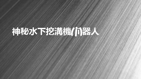 神秘水下挖溝機(jī)器人！探索深海奇跡，解密未知世界！